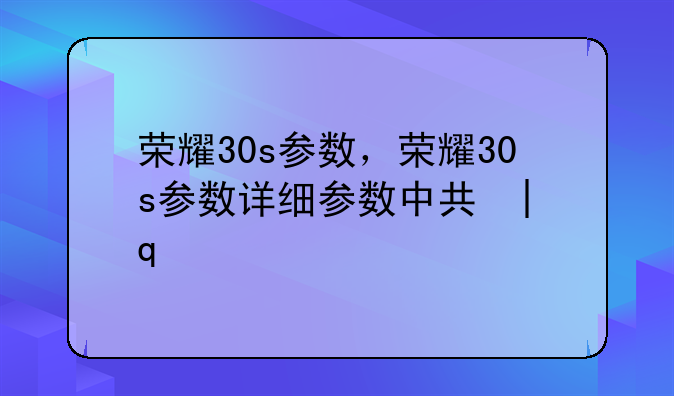 荣耀30s参数，荣耀30s参数详细参数中关村