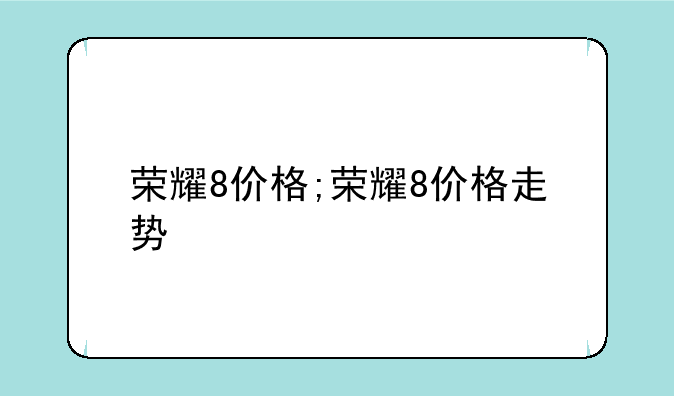 荣耀8价格;荣耀8价格走势