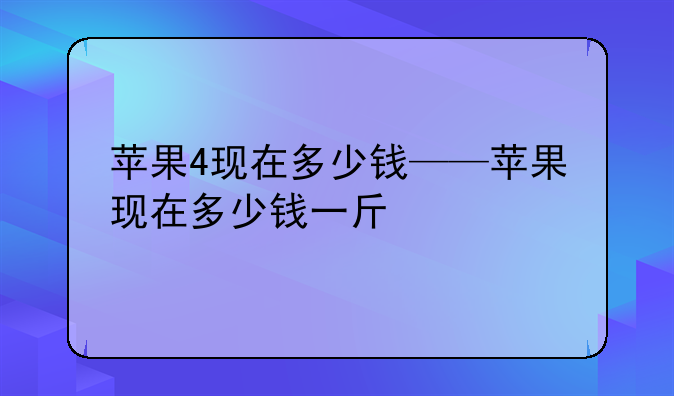 苹果4现在多少钱——苹果现在多少钱一斤