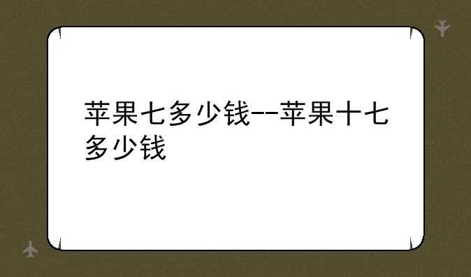 苹果七多少钱--苹果十七多少钱