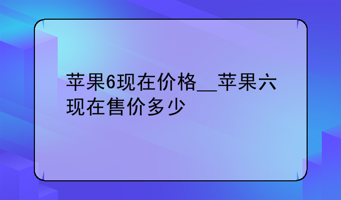 苹果6现在价格__苹果六现在售价多少