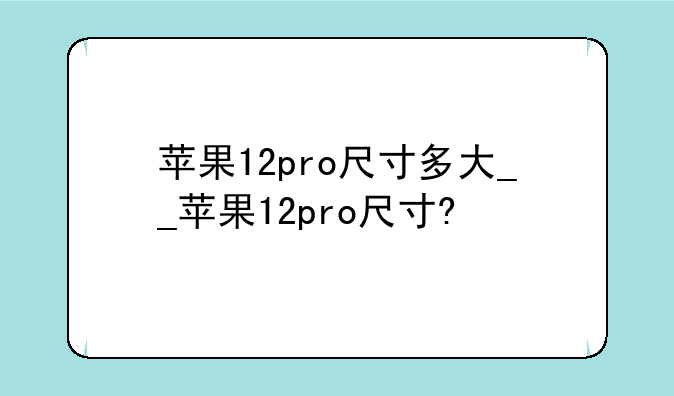 苹果12pro尺寸多大__苹果12pro尺寸?