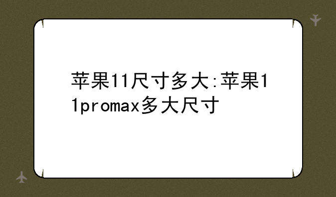 苹果11尺寸多大:苹果11promax多大尺寸