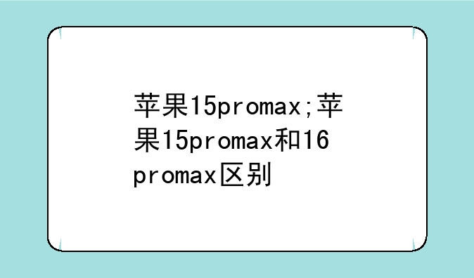 苹果15promax;苹果15promax和16promax区别