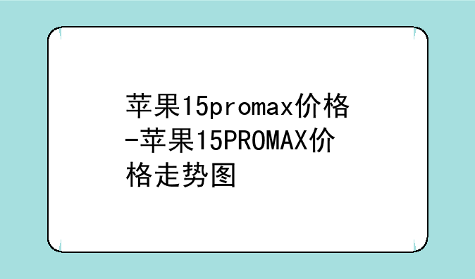 苹果15promax价格-苹果15PROMAX价格走势图