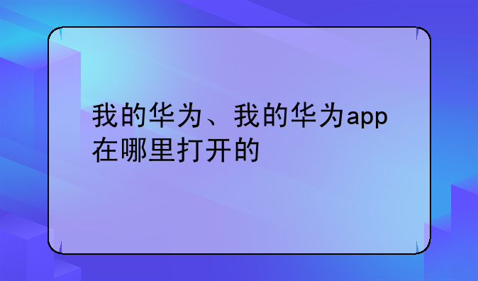我的华为、我的华为app在哪里打开的