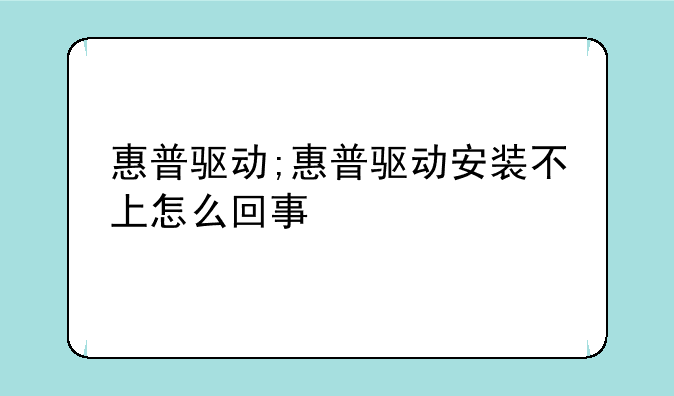惠普驱动;惠普驱动安装不上怎么回事