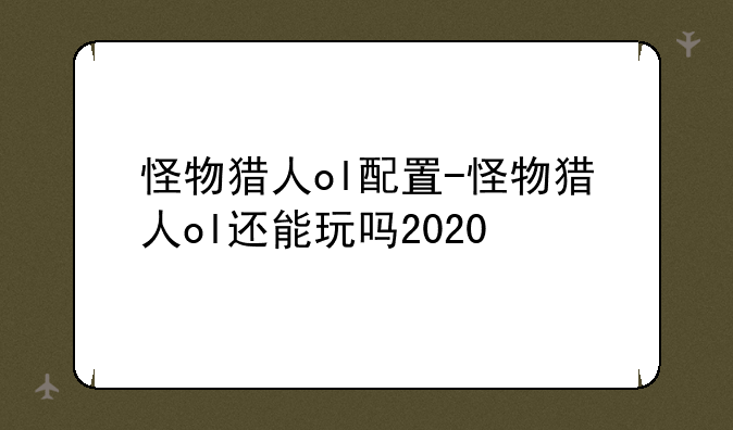 怪物猎人ol配置-怪物猎人ol还能玩吗2020