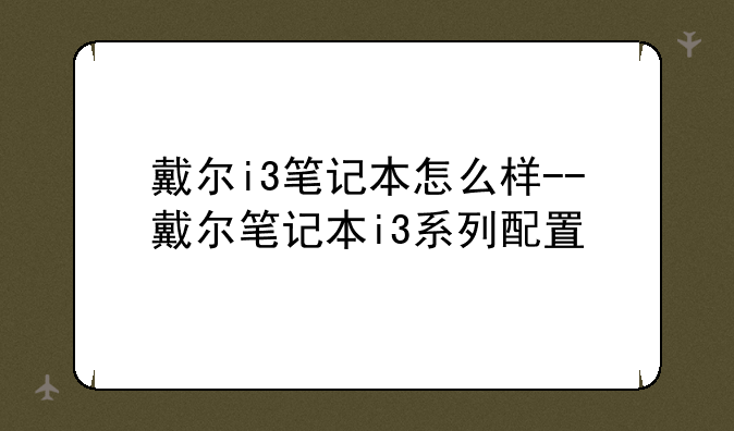 戴尔i3笔记本怎么样--戴尔笔记本i3系列配置