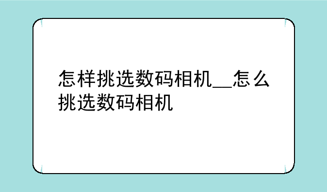 怎样挑选数码相机__怎么挑选数码相机