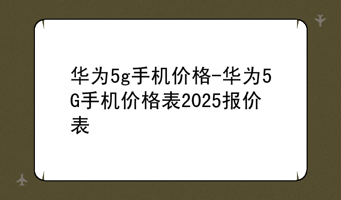 华为5g手机价格-华为5G手机价格表2025报价表