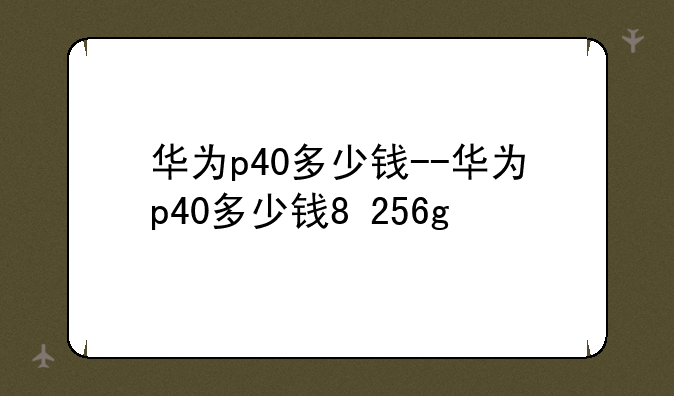 华为p40多少钱--华为p40多少钱8+256g