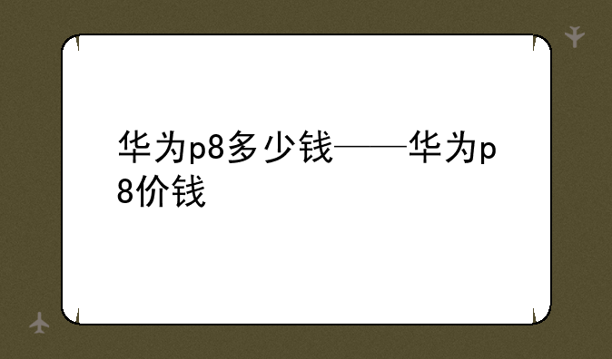 华为p8多少钱——华为p8价钱