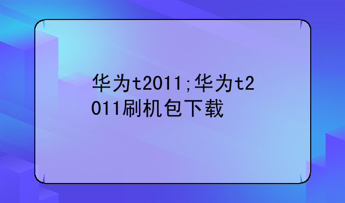华为t2011;华为t2011刷机包下载