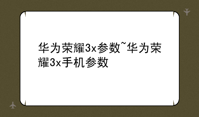 华为荣耀3x参数~华为荣耀3x手机参数