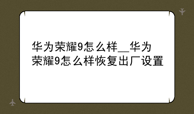 华为荣耀9怎么样__华为荣耀9怎么样恢复出厂设置
