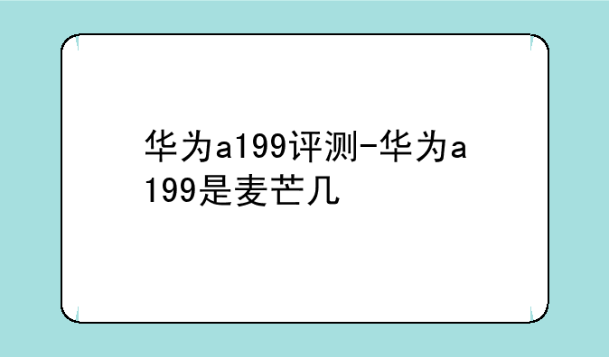 华为a199评测-华为a199是麦芒几