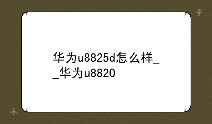 华为u8825d怎么样__华为u8820