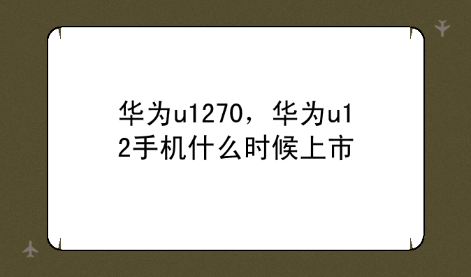 华为u1270，华为u12手机什么时候上市