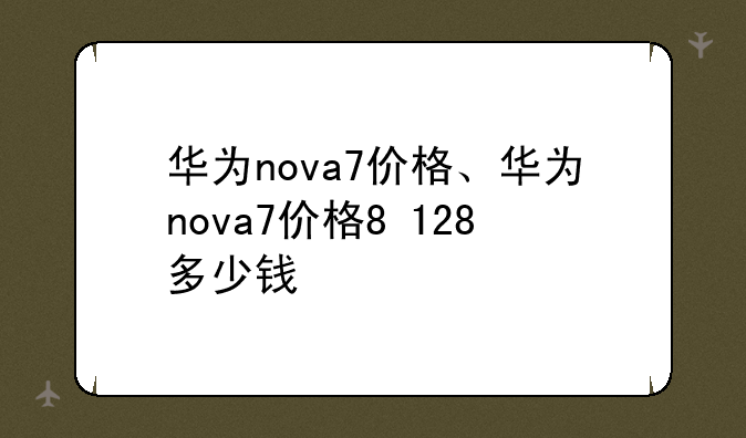 华为nova7价格、华为nova7价格8+128多少钱