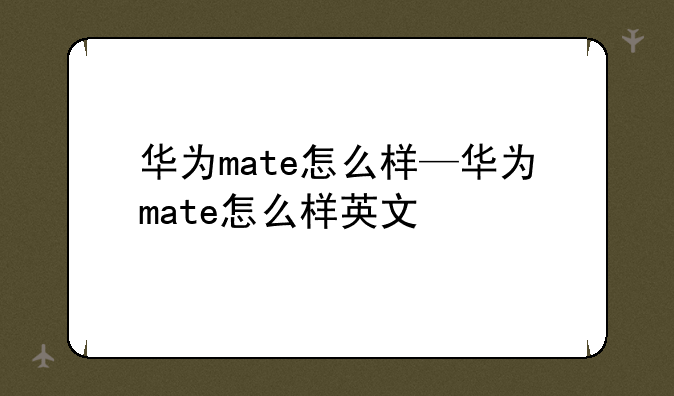 华为mate怎么样—华为mate怎么样英文