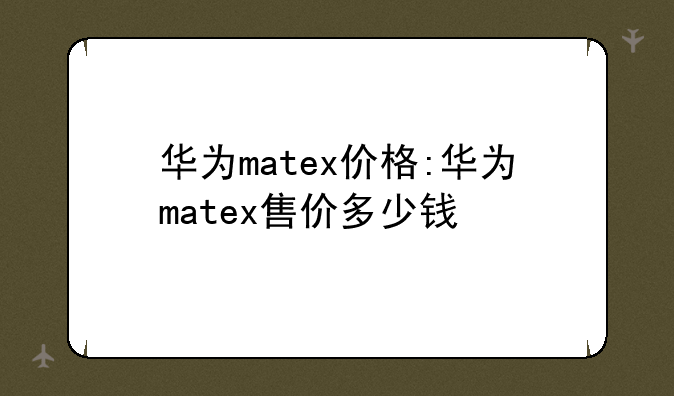 华为matex价格:华为matex售价多少钱