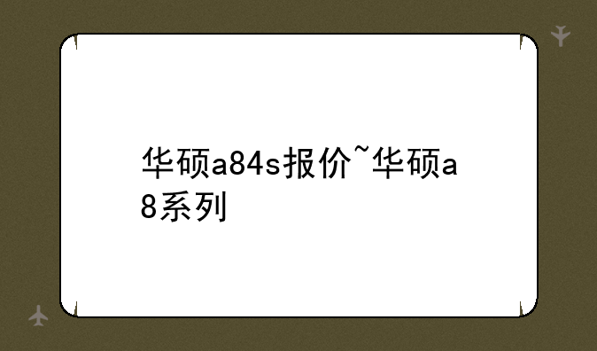 华硕a84s报价~华硕a8系列