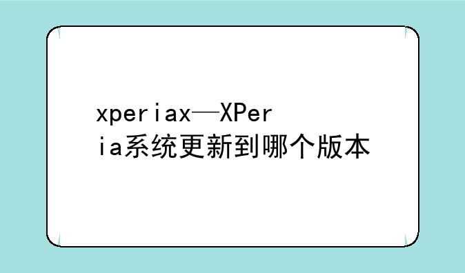 xperiax—XPeria系统更新到哪个版本