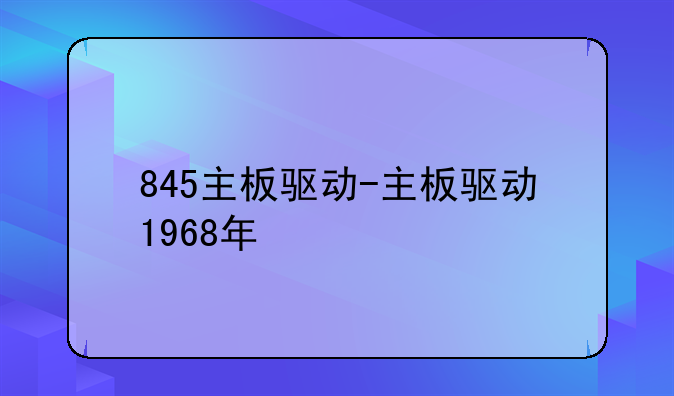 845主板驱动-主板驱动1968年