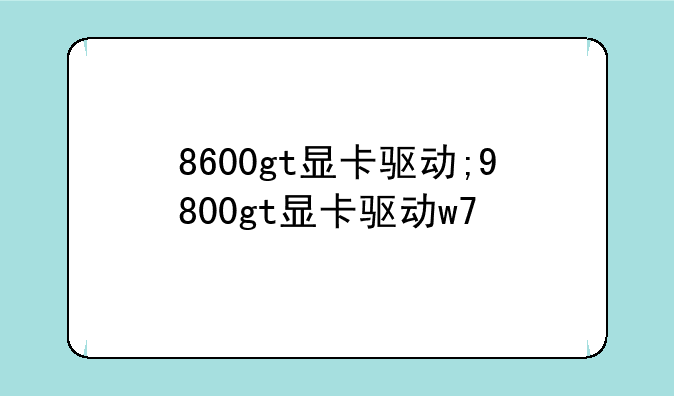 8600gt显卡驱动;9800gt显卡驱动w7