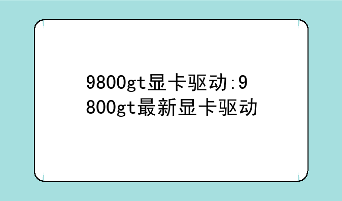9800gt显卡驱动:9800gt最新显卡驱动