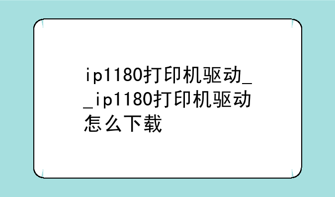 ip1180打印机驱动__ip1180打印机驱动怎么下载
