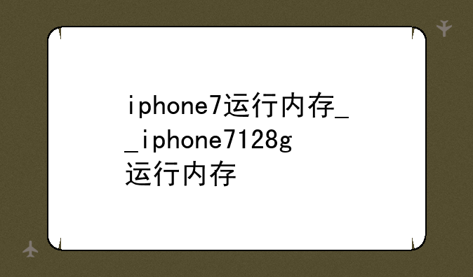 iphone7运行内存__iphone7128g运行内存
