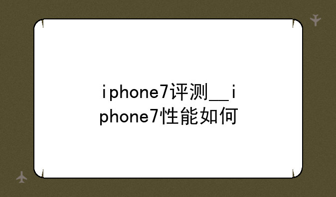 iphone7评测__iphone7性能如何