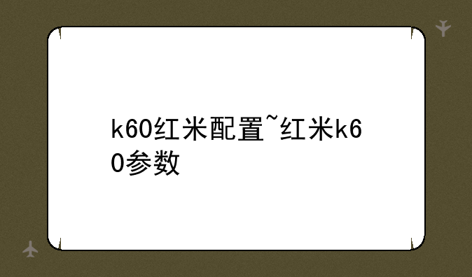 k60红米配置~红米k60参数