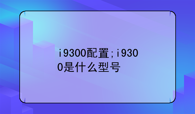 i9300配置;i9300是什么型号