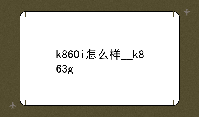 k860i怎么样__k863g