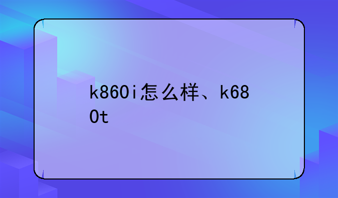 k860i怎么样、k680t